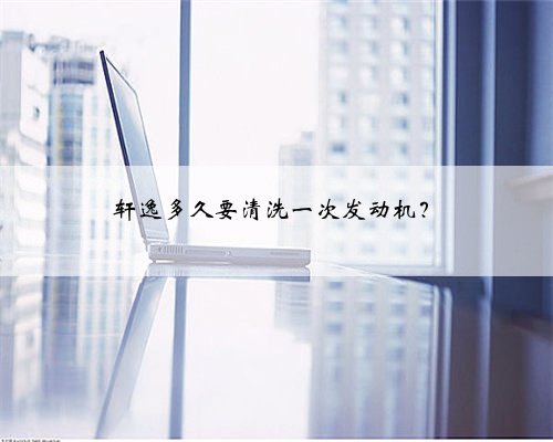 轩逸多久要清洗一次发动机?