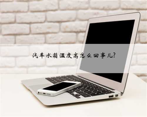 汽车水箱温度高怎么回事儿?