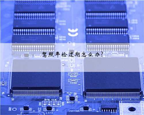 驾照年检过期怎么办?