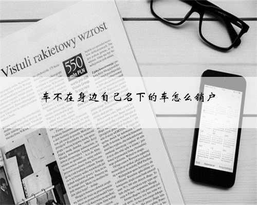 车不在身边自己名下的车怎么销户