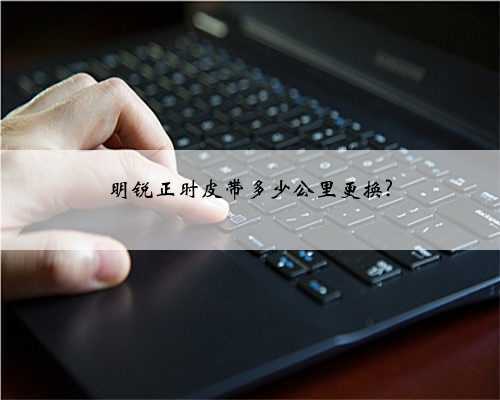 明锐正时皮带多少公里更换?