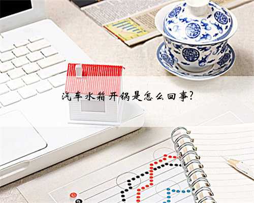 汽车水箱开锅是怎么回事?