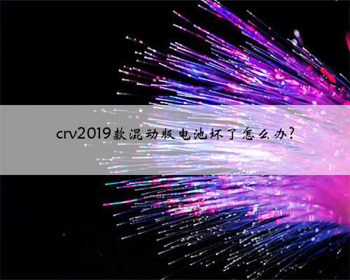 crv2019款混动版电池坏了怎么办?