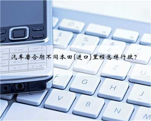 汽车磨合期不同本田(进口)里程怎样行驶?