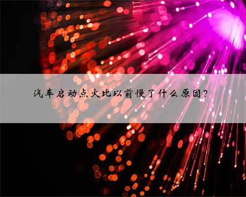汽车启动点火比以前慢了什么原因?