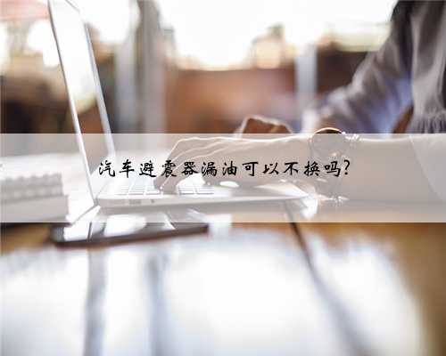 汽车避震器漏油可以不换吗?