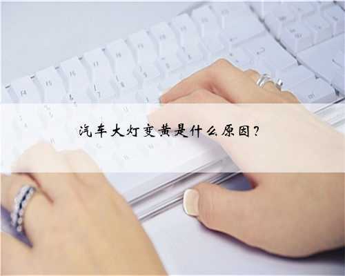 汽车大灯变黄是什么原因?