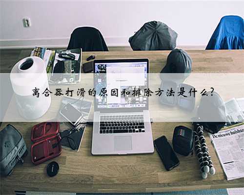 离合器打滑的原因和排除方法是什么?