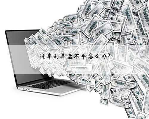 汽车刹车盘不平怎么办?