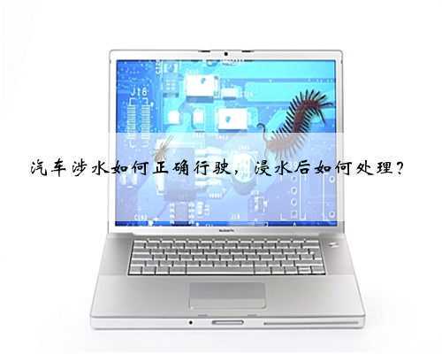 汽车涉水如何正确行驶，浸水后如何处理？