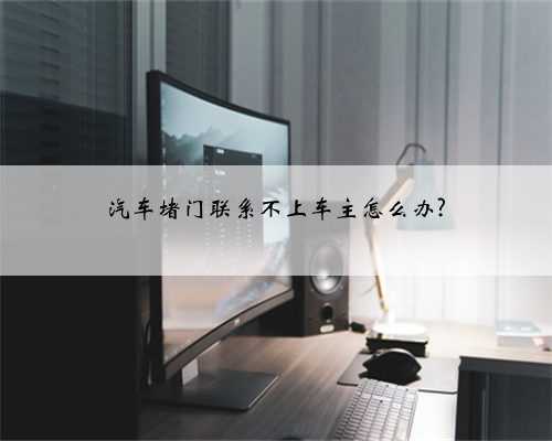 汽车堵门联系不上车主怎么办?