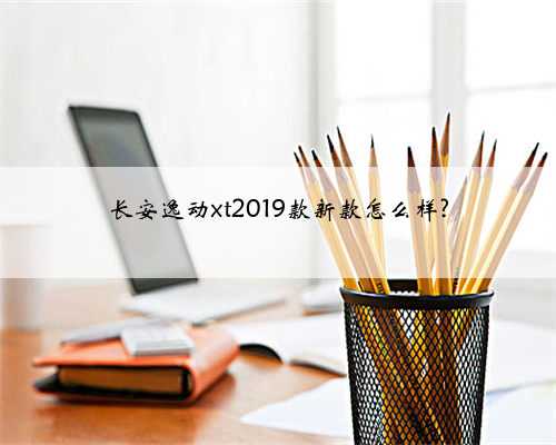 长安逸动xt2019款新款怎么样?