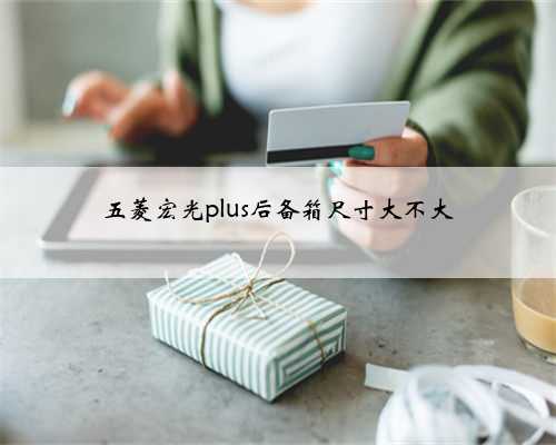 五菱宏光plus后备箱尺寸大不大