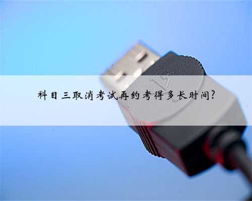 科目三取消考试再约考得多长时间?