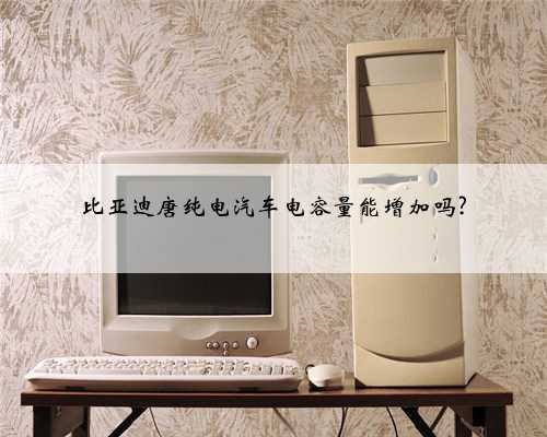 比亚迪唐纯电汽车电容量能增加吗?