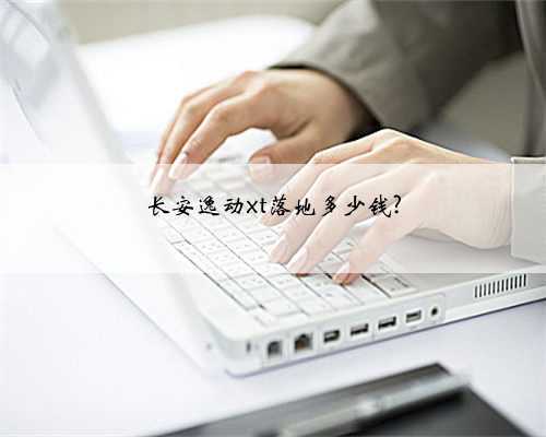 长安逸动xt落地多少钱?
