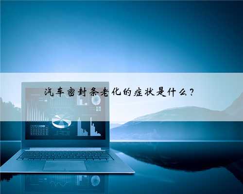 汽车密封条老化的症状是什么?