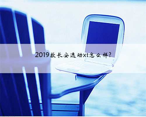 2019款长安逸动xt怎么样?
