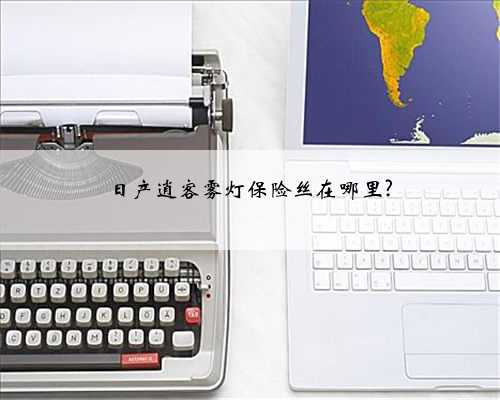 日产逍客雾灯保险丝在哪里?