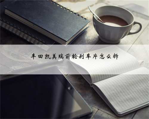 丰田凯美瑞前轮刹车片怎么拆