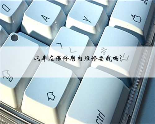 汽车在保修期内维修要钱吗?