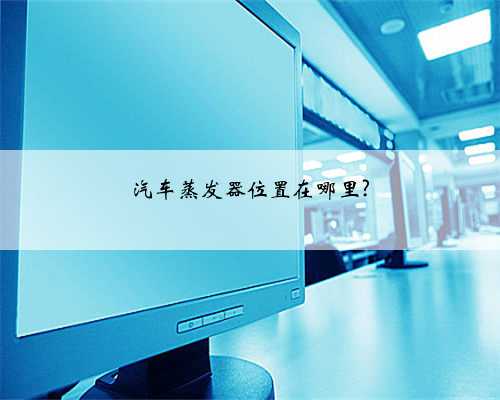 汽车蒸发器位置在哪里?