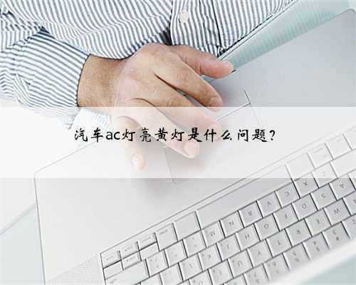 汽车ac灯亮黄灯是什么问题？