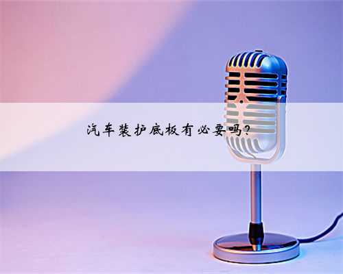 汽车装护底板有必要吗?
