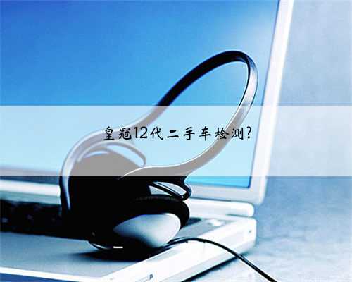 皇冠12代二手车检测?