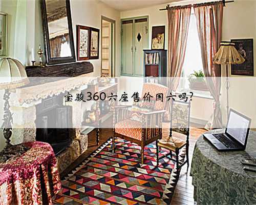 宝骏360六座售价国六吗?