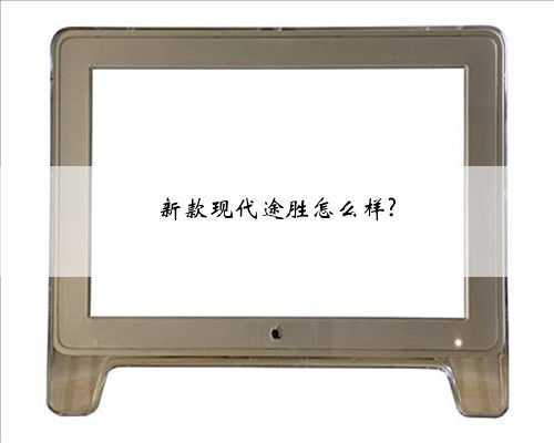 新款现代途胜怎么样?