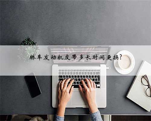 轿车发动机皮带多长时间更换?