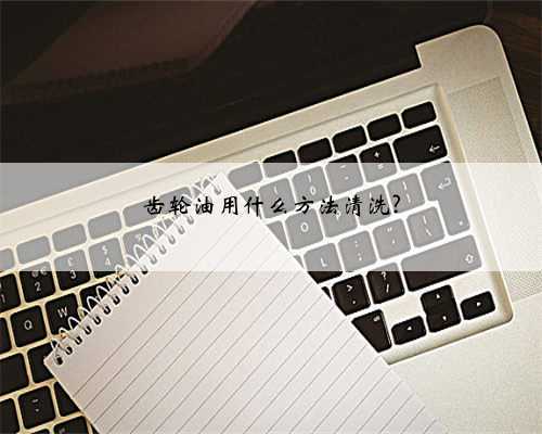 齿轮油用什么方法清洗?