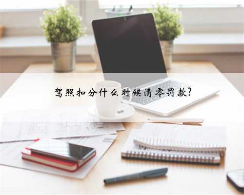 驾照扣分什么时候清零罚款?