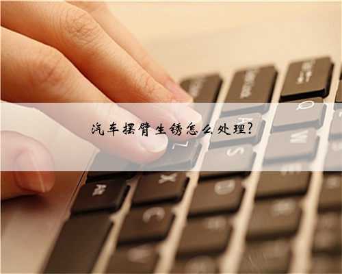 汽车摆臂生锈怎么处理?