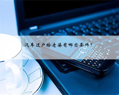 汽车过户给老婆有哪些条件？