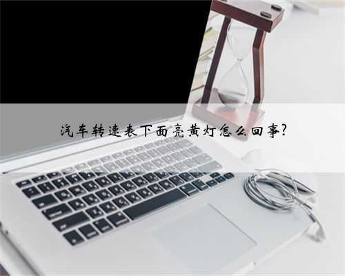 汽车转速表下面亮黄灯怎么回事?