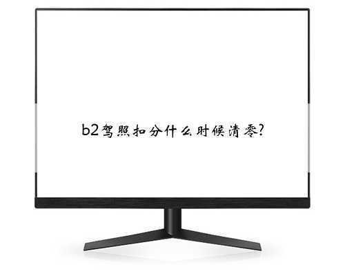 b2驾照扣分什么时候清零?