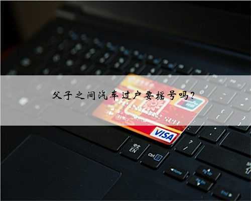 父子之间汽车过户要摇号吗？