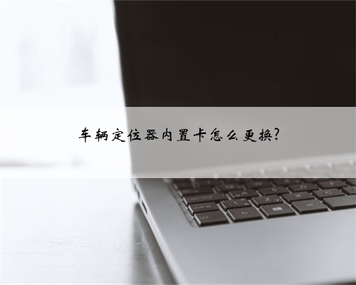 车辆定位器内置卡怎么更换?