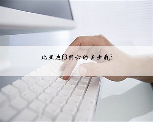 比亚迪f3国六的多少钱?