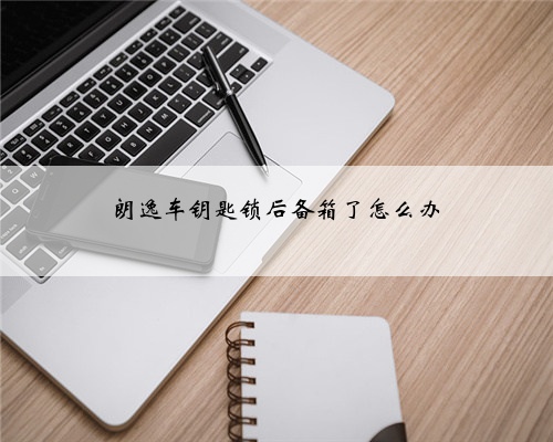 朗逸车钥匙锁后备箱了怎么办