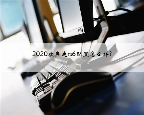 2020款奥迪rs6配置怎么样?
