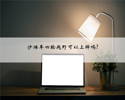 沙滩车四轮越野可以上牌吗?