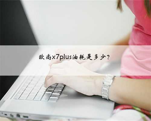 欧尚x7plus油耗是多少?