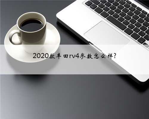 2020款丰田rv4参数怎么样?