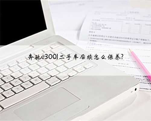 奔驰e300l二手车后续怎么保养?