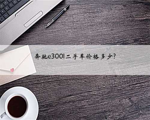 奔驰e300l二手车价格多少?