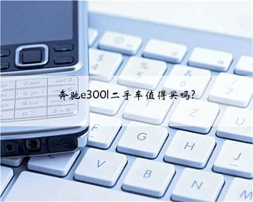 奔驰e300l二手车值得买吗?