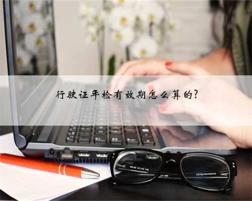 行驶证年检有效期怎么算的?